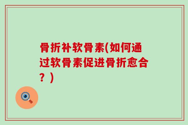 骨折补软骨素(如何通过软骨素促进骨折愈合？)-第1张图片-氨糖科普网