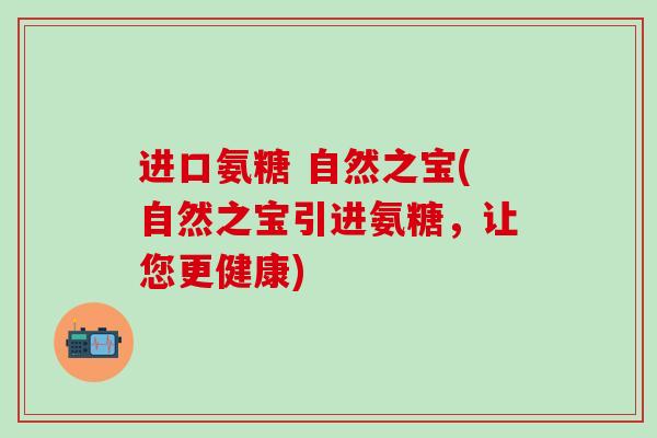 进口氨糖 自然之宝(自然之宝引进氨糖,让您更健康)-第1张图片-氨糖科普网 进口氨糖 自然之宝(自然之宝引进氨糖,让您更健康)-第1张图片-氨糖科普网
