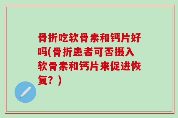 骨折吃软骨素和钙片好吗(骨折患者可否摄入软骨素和钙片来促进恢复?)-第1张图片-氨糖科普网 骨折吃软骨素和钙片好吗(骨折患者可否摄入软骨素和钙片来促进恢复?)-第1张图片-氨糖科普网