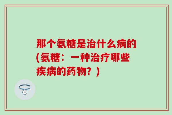 那个氨糖是治什么病的(氨糖:一种治疗哪些疾病的药物?)-第1张图片-氨糖科普网 那个氨糖是治什么病的(氨糖:一种治疗哪些疾病的药物?)-第1张图片-氨糖科普网