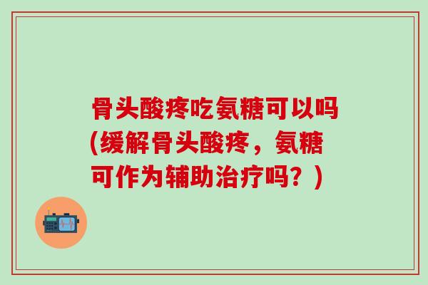 骨头酸疼吃氨糖可以吗(缓解骨头酸疼,氨糖可作为辅助治疗吗?)-第1张图片-氨糖科普网 骨头酸疼吃氨糖可以吗(缓解骨头酸疼,氨糖可作为辅助治疗吗?)-第1张图片-氨糖科普网
