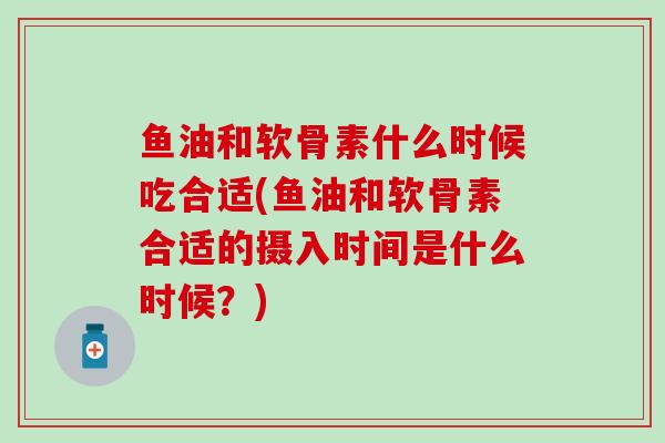 鱼油和软骨素什么时候吃合适(鱼油和软骨素合适的摄入时间是什么时候?)-第1张图片-氨糖科普网 鱼油和软骨素什么时候吃合适(鱼油和软骨素合适的摄入时间是什么时候?)-第1张图片-氨糖科普网