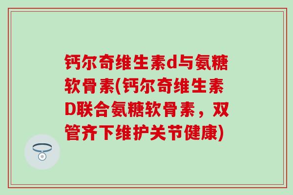 钙尔奇维生素d与氨糖软骨素(钙尔奇维生素D联合氨糖软骨素,双管齐下维护关节健康)-第1张图片-氨糖科普网 钙尔奇维生素d与氨糖软骨素(钙尔奇维生素D联合氨糖软骨素,双管齐下维护关节健康)-第1张图片-氨糖科普网