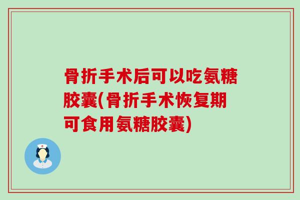 骨折手术后可以吃氨糖胶囊(骨折手术恢复期可食用氨糖胶囊)-第1张图片-氨糖科普网