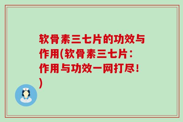 软骨素三七片的功效与作用(软骨素三七片：作用与功效一网打尽！)-第1张图片-氨糖科普网