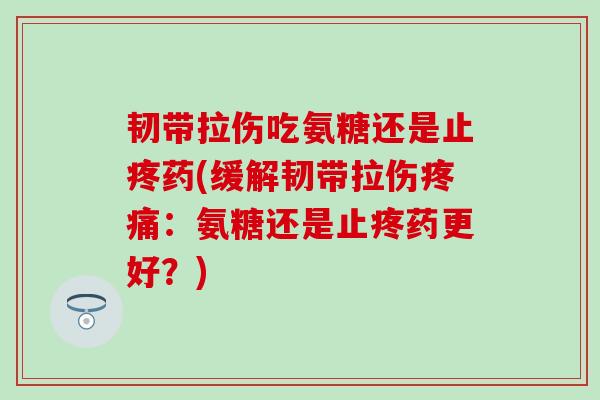 韧带拉伤吃氨糖还是止疼药(缓解韧带拉伤疼痛：氨糖还是止疼药更好？)-第1张图片-氨糖科普网