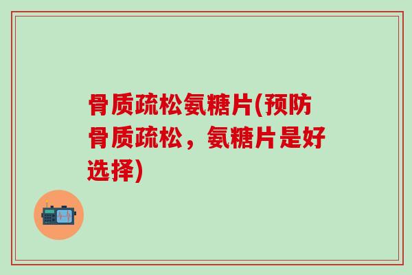 骨质疏松氨糖片(预防骨质疏松,氨糖片是好选择)-第1张图片-氨糖科普网 骨质疏松氨糖片(预防骨质疏松,氨糖片是好选择)-第1张图片-氨糖科普网
