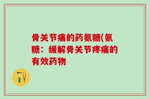 骨关节痛的药氨糖(氨糖:缓解骨关节疼痛的有效药物-第1张图片-氨糖科普网 骨关节痛的药氨糖(氨糖:缓解骨关节疼痛的有效药物-第1张图片-氨糖科普网