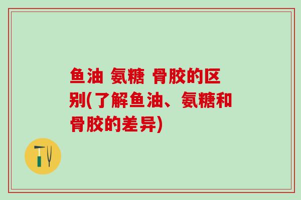 鱼油 氨糖 骨胶的区别(了解鱼油、氨糖和骨胶的差异)-第1张图片-氨糖科普网