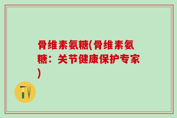骨维素氨糖(骨维素氨糖:关节健康保护专家)-第1张图片-氨糖科普网 骨维素氨糖(骨维素氨糖:关节健康保护专家)-第1张图片-氨糖科普网