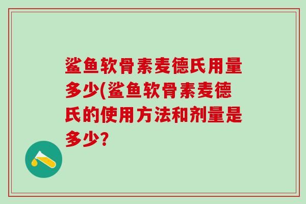 鲨鱼软骨素麦德氏用量多少(鲨鱼软骨素麦德氏的使用方法和剂量是多少？-第1张图片-氨糖科普网