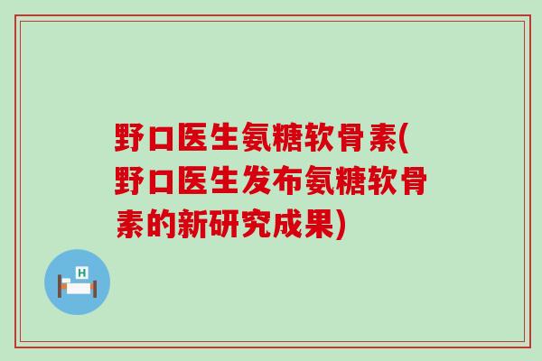 野口医生氨糖软骨素(野口医生发布氨糖软骨素的新研究成果)-第1张图片-氨糖科普网