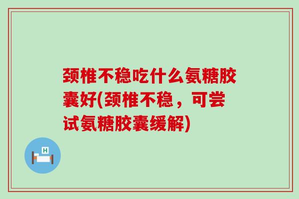 颈椎不稳吃什么氨糖胶囊好(颈椎不稳,可尝试氨糖胶囊缓解)-第1张图片-氨糖科普网 颈椎不稳吃什么氨糖胶囊好(颈椎不稳,可尝试氨糖胶囊缓解)-第1张图片-氨糖科普网
