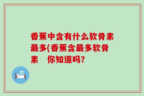 香蕉中含有什么软骨素最多(香蕉含最多软骨素 你知道吗?-第1张图片-氨糖科普网 香蕉中含有什么软骨素最多(香蕉含最多软骨素 你知道吗?-第1张图片-氨糖科普网