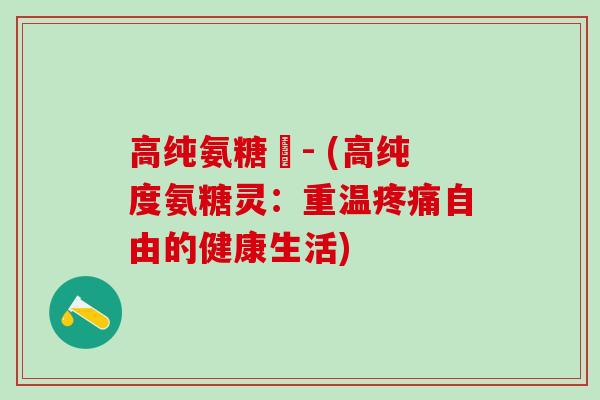 高纯氨糖灅- (高纯度氨糖灵：重温疼痛自由的健康生活)-第1张图片-氨糖科普网