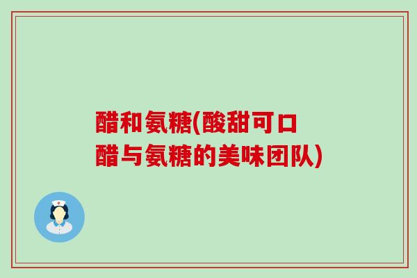 醋和氨糖(酸甜可口 醋与氨糖的美味团队)-第1张图片-氨糖科普网 醋和氨糖(酸甜可口 醋与氨糖的美味团队)-第1张图片-氨糖科普网