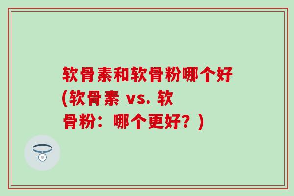 软骨素和软骨粉哪个好(软骨素 vs. 软骨粉:哪个更好?)-第1张图片-氨糖科普网 软骨素和软骨粉哪个好(软骨素 vs. 软骨粉:哪个更好?)-第1张图片-氨糖科普网