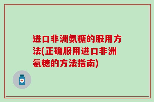 进口非洲氨糖的服用方法(正确服用进口非洲氨糖的方法指南)-第1张图片-氨糖科普网 进口非洲氨糖的服用方法(正确服用进口非洲氨糖的方法指南)-第1张图片-氨糖科普网
