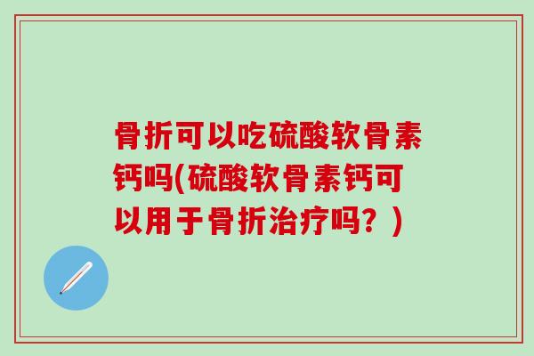 骨折可以吃硫酸软骨素钙吗(硫酸软骨素钙可以用于骨折治疗吗?)-第1张图片-氨糖科普网 骨折可以吃硫酸软骨素钙吗(硫酸软骨素钙可以用于骨折治疗吗?)-第1张图片-氨糖科普网