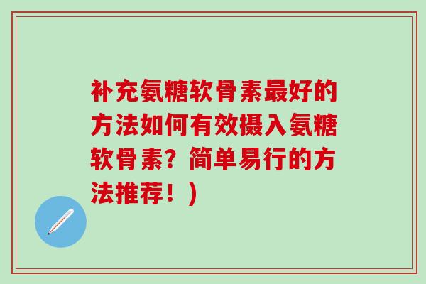 补充氨糖软骨素最好的方法如何有效摄入氨糖软骨素？简单易行的方法推荐！)-第1张图片-氨糖科普网