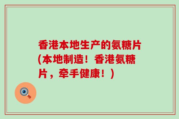 香港本地生产的氨糖片(本地制造!香港氨糖片,牵手健康!)-第1张图片-氨糖科普网 香港本地生产的氨糖片(本地制造!香港氨糖片,牵手健康!)-第1张图片-氨糖科普网