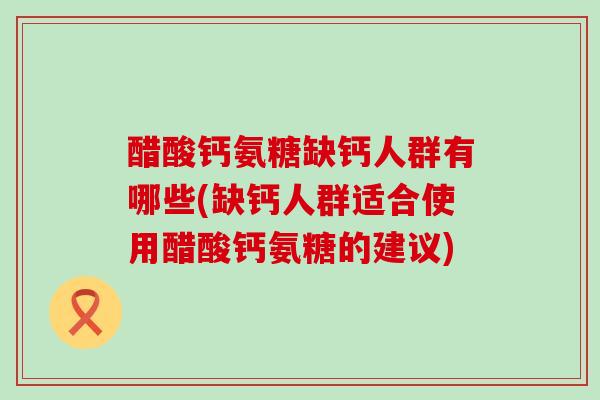 醋酸钙氨糖缺钙人群有哪些(缺钙人群适合使用醋酸钙氨糖的建议)-第1张图片-氨糖科普网 醋酸钙氨糖缺钙人群有哪些(缺钙人群适合使用醋酸钙氨糖的建议)-第1张图片-氨糖科普网