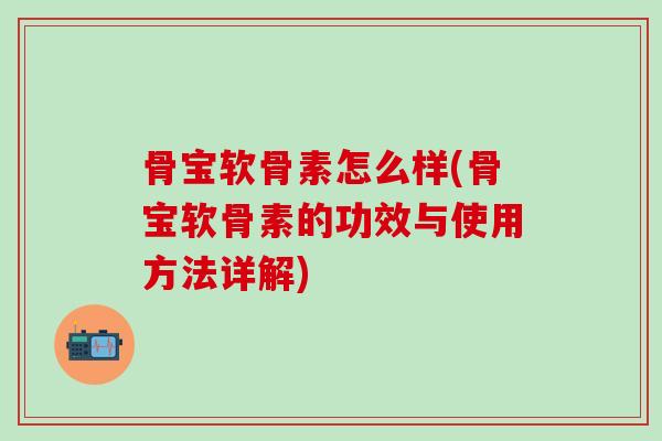 骨宝软骨素怎么样(骨宝软骨素的功效与使用方法详解)-第1张图片-氨糖科普网 骨宝软骨素怎么样(骨宝软骨素的功效与使用方法详解)-第1张图片-氨糖科普网