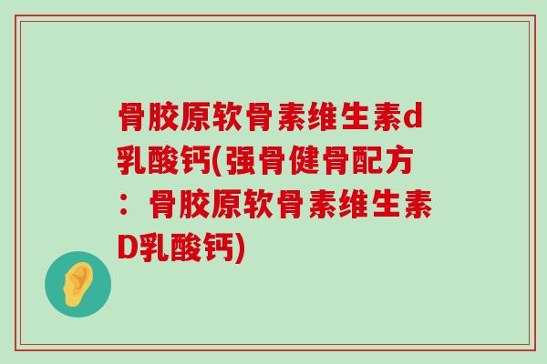 骨胶原软骨素维生素d乳酸钙(强骨健骨配方：骨胶原软骨素维生素D乳酸钙)-第1张图片-氨糖科普网