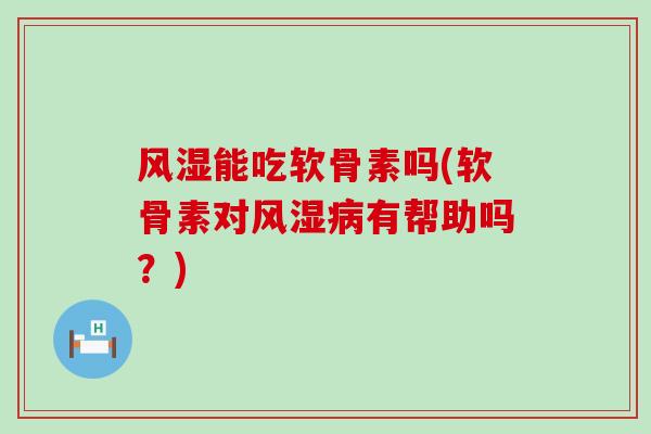 风湿能吃软骨素吗(软骨素对风湿病有帮助吗?)-第1张图片-氨糖科普网 风湿能吃软骨素吗(软骨素对风湿病有帮助吗?)-第1张图片-氨糖科普网