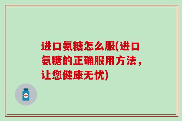 进口氨糖怎么服(进口氨糖的正确服用方法，让您健康无忧)-第1张图片-氨糖科普网