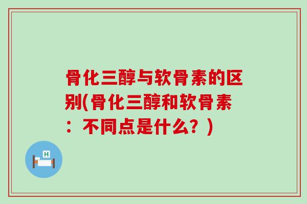 骨化三醇与软骨素的区别(骨化三醇和软骨素:不同点是什么?)-第1张图片-氨糖科普网 骨化三醇与软骨素的区别(骨化三醇和软骨素:不同点是什么?)-第1张图片-氨糖科普网