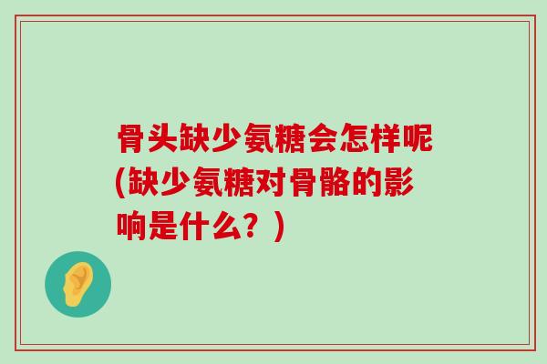骨头缺少氨糖会怎样呢(缺少氨糖对骨骼的影响是什么?)-第1张图片-氨糖科普网 骨头缺少氨糖会怎样呢(缺少氨糖对骨骼的影响是什么?)-第1张图片-氨糖科普网