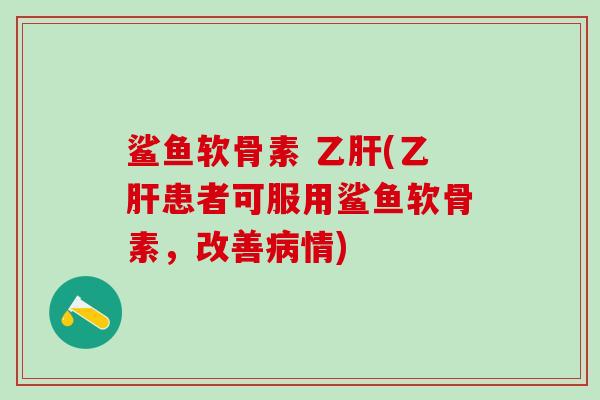 鲨鱼软骨素 乙肝(乙肝患者可服用鲨鱼软骨素,改善病情)-第1张图片-氨糖科普网 鲨鱼软骨素 乙肝(乙肝患者可服用鲨鱼软骨素,改善病情)-第1张图片-氨糖科普网