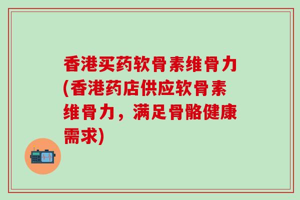 香港买药软骨素维骨力(香港药店供应软骨素维骨力，满足骨骼健康需求)-第1张图片-氨糖科普网