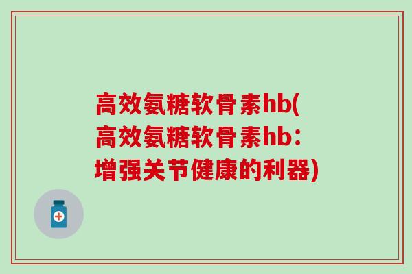高效氨糖软骨素hb(高效氨糖软骨素hb:增强关节健康的利器)-第1张图片-氨糖科普网 高效氨糖软骨素hb(高效氨糖软骨素hb:增强关节健康的利器)-第1张图片-氨糖科普网