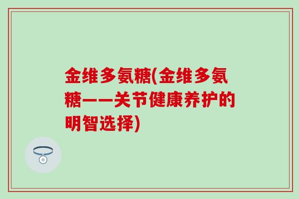 金维多氨糖(金维多氨糖——关节健康养护的明智选择)-第1张图片-氨糖科普网