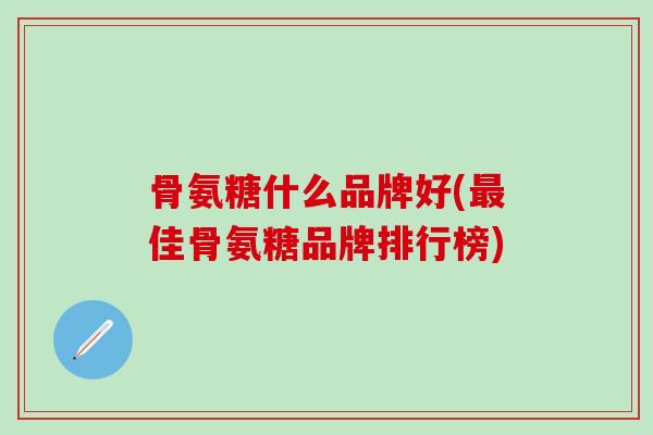 骨氨糖什么品牌好(最佳骨氨糖品牌排行榜)-第1张图片-氨糖科普网