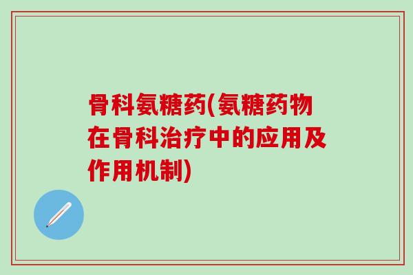 骨科氨糖药(氨糖药物在骨科治疗中的应用及作用机制)-第1张图片-氨糖科普网 骨科氨糖药(氨糖药物在骨科治疗中的应用及作用机制)-第1张图片-氨糖科普网