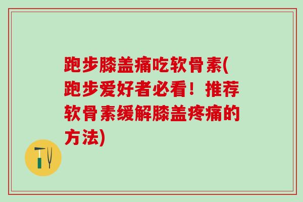 跑步膝盖痛吃软骨素(跑步爱好者必看!推荐软骨素缓解膝盖疼痛的方法)-第1张图片-氨糖科普网 跑步膝盖痛吃软骨素(跑步爱好者必看!推荐软骨素缓解膝盖疼痛的方法)-第1张图片-氨糖科普网