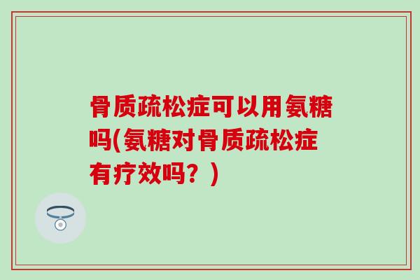 骨质疏松症可以用氨糖吗(氨糖对骨质疏松症有疗效吗？)-第1张图片-氨糖科普网