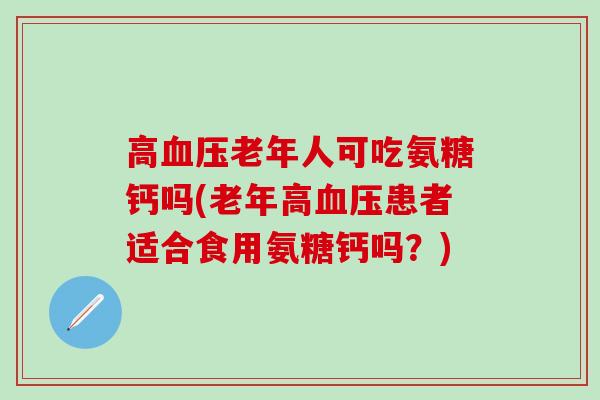 高血压老年人可吃氨糖钙吗(老年高血压患者适合食用氨糖钙吗?)-第1张图片-氨糖科普网 高血压老年人可吃氨糖钙吗(老年高血压患者适合食用氨糖钙吗?)-第1张图片-氨糖科普网