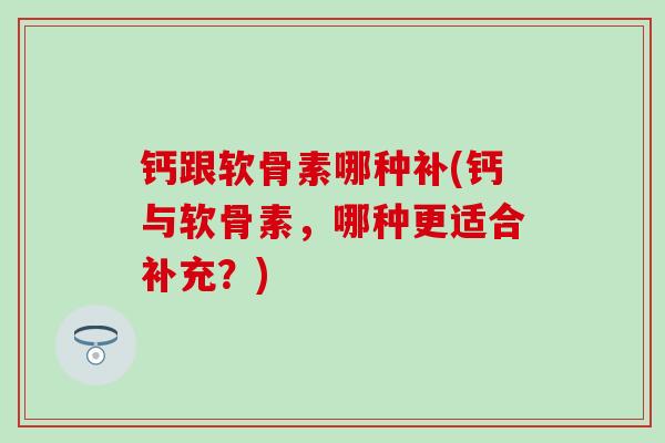 钙跟软骨素哪种补(钙与软骨素，哪种更适合补充？)-第1张图片-氨糖科普网