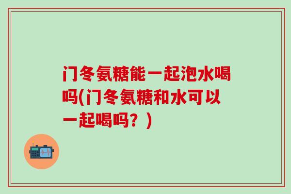 门冬氨糖能一起泡水喝吗(门冬氨糖和水可以一起喝吗?)-第1张图片-氨糖科普网 门冬氨糖能一起泡水喝吗(门冬氨糖和水可以一起喝吗?)-第1张图片-氨糖科普网