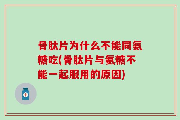 骨肽片为什么不能同氨糖吃(骨肽片与氨糖不能一起服用的原因)-第1张图片-氨糖科普网 骨肽片为什么不能同氨糖吃(骨肽片与氨糖不能一起服用的原因)-第1张图片-氨糖科普网