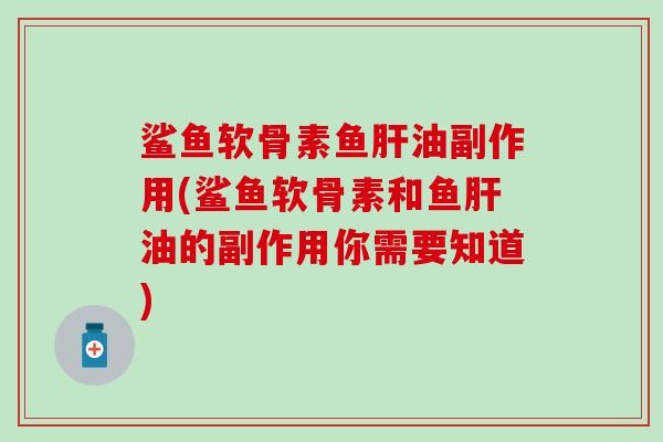 鲨鱼软骨素鱼肝油副作用(鲨鱼软骨素和鱼肝油的副作用你需要知道)-第1张图片-氨糖科普网 鲨鱼软骨素鱼肝油副作用(鲨鱼软骨素和鱼肝油的副作用你需要知道)-第1张图片-氨糖科普网