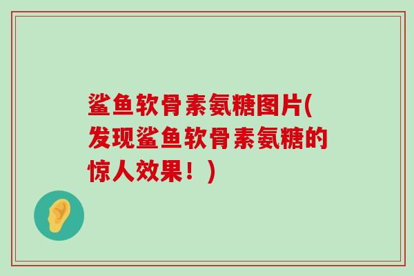 鲨鱼软骨素氨糖图片(发现鲨鱼软骨素氨糖的惊人效果!)-第1张图片-氨糖科普网 鲨鱼软骨素氨糖图片(发现鲨鱼软骨素氨糖的惊人效果!)-第1张图片-氨糖科普网