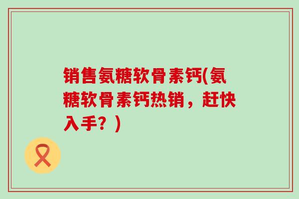 销售氨糖软骨素钙(氨糖软骨素钙热销,赶快入手?)-第1张图片-氨糖科普网 销售氨糖软骨素钙(氨糖软骨素钙热销,赶快入手?)-第1张图片-氨糖科普网