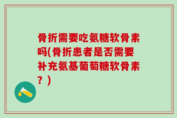 骨折需要吃氨糖软骨素吗(骨折患者是否需要补充氨基葡萄糖软骨素?)-第1张图片-氨糖科普网 骨折需要吃氨糖软骨素吗(骨折患者是否需要补充氨基葡萄糖软骨素?)-第1张图片-氨糖科普网