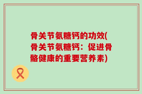 骨关节氨糖钙的功效(骨关节氨糖钙:促进骨骼健康的重要营养素)-第1张图片-氨糖科普网 骨关节氨糖钙的功效(骨关节氨糖钙:促进骨骼健康的重要营养素)-第1张图片-氨糖科普网