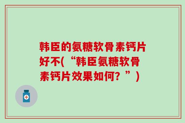 韩臣的氨糖软骨素钙片好不(“韩臣氨糖软骨素钙片效果如何?”)-第1张图片-氨糖科普网 韩臣的氨糖软骨素钙片好不(“韩臣氨糖软骨素钙片效果如何?”)-第1张图片-氨糖科普网